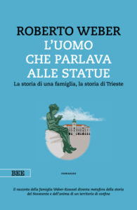 L'uomo che parlava alle statue. La storia di una famiglia, la storia di Trieste. Roberto Weber, Bottega Errante Edizioni